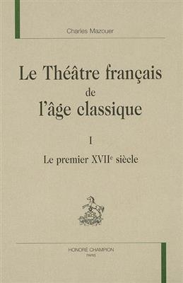 Le théâtre français de l'âge classique. Vol. 1. Le premier XVIIe siècle - Charles Mazouer