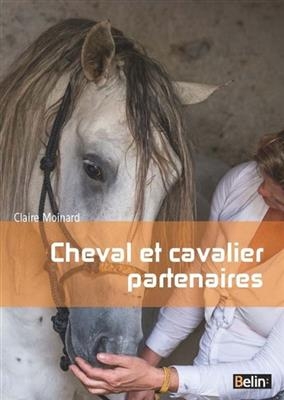 Cheval et cavalier partenaires : l'équitation par la connaissance du cheval - Claire Moinard