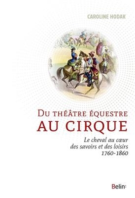 Du théâtre équestre au cirque : le cheval au coeur des savoirs et des loisirs (1760-1860) - Caroline (1969-....) Hodak
