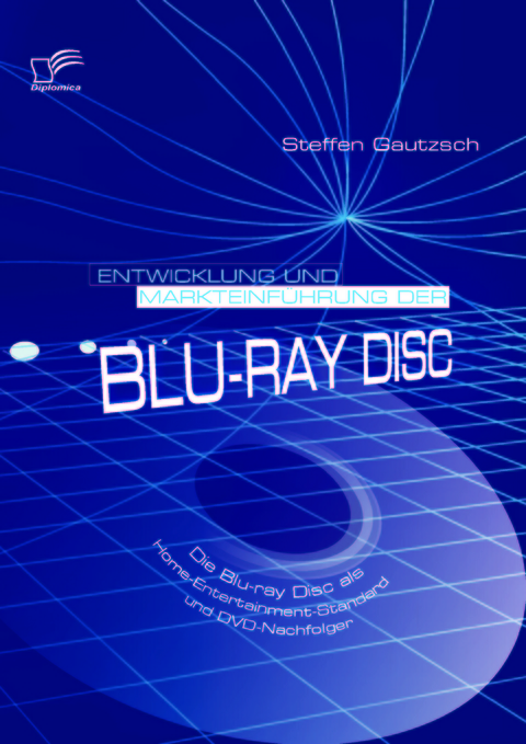 Entwicklung und Markteinführung der Blu-ray Disc: Die Blu-ray Disc als Home-Entertainment-Standard und DVD-Nachfolger - Steffen Gautzsch