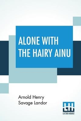 Alone With The Hairy Ainu - Arnold Henry Savage Landor