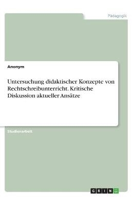 Untersuchung didaktischer Konzepte von Rechtschreibunterricht. Kritische Diskussion aktueller AnsÃ¤tze -  Anonymous