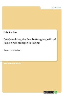 Die Gestaltung der Beschaffungslogistik auf Basis eines Multiple Sourcing - Felix SchrÃ¶der