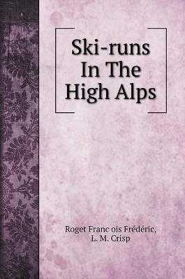 Ski-runs In The High Alps. with illustrations -  Fre&  #769;  de&  #769; Roget Franc&amp ric;  #807;  ois, L M Crisp