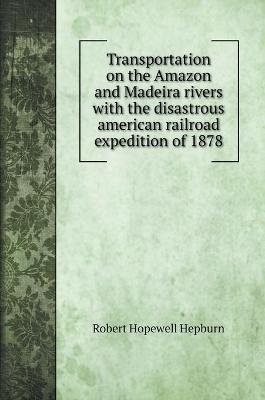 Transportation on the Amazon and Madeira rivers with the disastrous american railroad expedition of 1878 - Robert Hopewell Hepburn