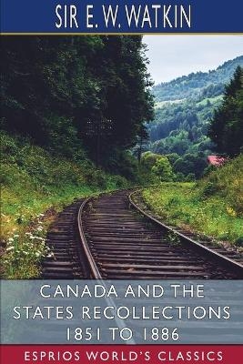 Canada and the States Recollections 1851 to 1886 (Esprios Classics) - Sir E W Watkin