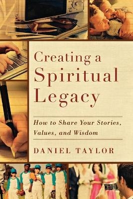 Creating a Spiritual Legacy – How to Share Your Stories, Values, and Wisdom - Daniel Taylor