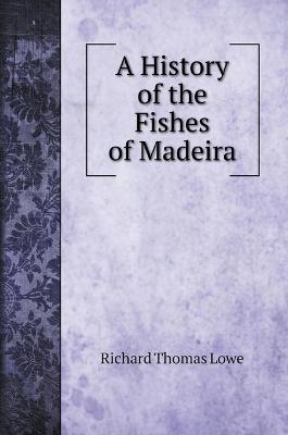 A History of the Fishes of Madeira - Richard Thomas Lowe