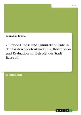 Outdoor-Fitness und Trimm-dich-Pfade in der lokalen Sportentwicklung. Konzeption und Evaluation am Beispiel der Stadt Bayreuth - Sebastian Kleine