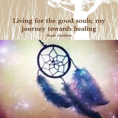 Living for the good souls; my journey towards healing - Susan Gardiner