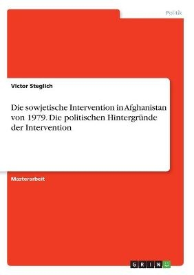 Die sowjetische Intervention in Afghanistan von 1979. Die politischen HintergrÃ¼nde der Intervention - Victor Steglich