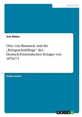 Otto von Bismarck und die Â¿KriegsschuldfrageÂ¿ des Deutsch-FranzÃ¶sischen Krieges von 1870/71 - Jens MÃ¼hle