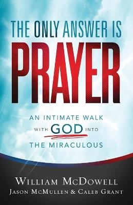 The Only Answer Is Prayer – An Intimate Walk with God into the Miraculous - William McDowell, Jason McMullen, Caleb Grant