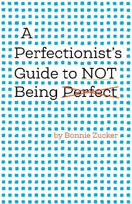 A Perfectionist's Guide to Not Being Perfect - Bonnie Zucker