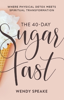The 40–Day Sugar Fast – Where Physical Detox Meets Spiritual Transformation - Wendy Speake, Asheritah Ciuciu