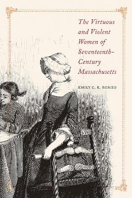 The Virtuous and Violent Women of Seventeenth-Century Massachusetts - Emily C.K. Romeo