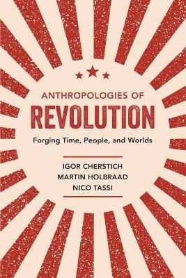 Anthropologies of Revolution - Igor Cherstich, Martin Holbraad, Nico Tassi