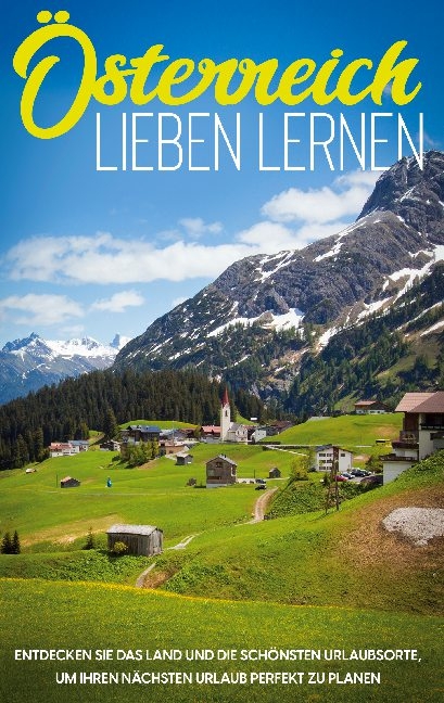 Österreich lieben lernen: Entdecken Sie das Land und die schönsten Urlaubsorte, um Ihren nächsten Urlaub perfekt zu planen - Michael Gruber