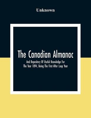The Canadian Almanac And Repository Of Useful Knowledge For The Year 1894, Being The First After Leap Year; Containing Full And Authentic Commercial, Statistical, Astronomical, Departmental, Fcclesiastical, Educational, Financial, And General Information