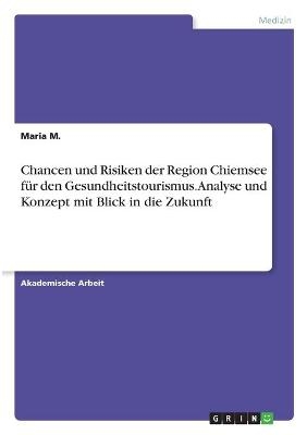 Chancen und Risiken der Region Chiemsee fÃ¼r den Gesundheitstourismus. Analyse und Konzept mit Blick in die Zukunft - Maria M.