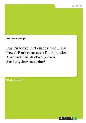 Das Paradoxe in "PensÃ©es" von Blaise Pascal. Forderung nach TotalitÃ¤t oder Ausdruck christlich-religiÃ¶sen Sendungsbewusstseins? - Stefanie Weigel