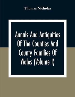 Annals And Antiquities Of The Counties And County Families Of Wales (Volume I) Containing A Record Of All Ranks Of The Gentry, Their Lineage, Alliances, Appointments, Armorial Ensigns, And Residences, With Many Ancient Pedigree And Memorials Of Old And Ex - Thomas Nicholas