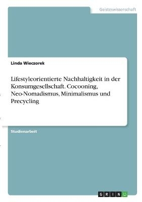 Lifestyleorientierte Nachhaltigkeit in der Konsumgesellschaft. Cocooning, Neo-Nomadismus, Minimalismus und Precycling - Linda Wieczorek