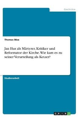 Jan Hus als MÃ¤rtyrer, Kritiker und Reformator der Kirche. Wie kam es zu seiner Verurteilung als Ketzer? - Thomas Max