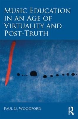 Music Education in an Age of Virtuality and Post-Truth - Paul G. Woodford