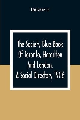 The Society Blue Book Of Toronto, Hamilton And London. A Social Directory; A Reliable Directory To Over 4,000 Of The Elite Families Of Toronto, Hamilton, London, And Numerous Smaller Towns, Arranged Alphabetically, And By Streets, With Much Additional Informat