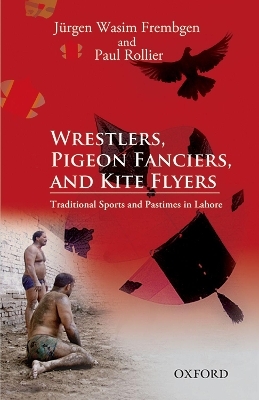 Wrestlers, Pigeon Fanciers, and Kite Flyers: Traditional Sports and Pastimes in Lahore - Jürgen Wasim Frembgen, Paul Rollier