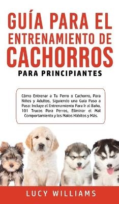 Guía Para el Entrenamiento de Cachorros Para Principiantes - Lucy Williams