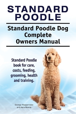 Standard Poodle. Standard Poodle Dog Complete Owners Manual. Standard Poodle book for care, costs, feeding, grooming, health and training. - George Hoppendale, Asia Moore