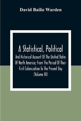 A Statistical, Political, And Historical Account Of The United States Of North America; From The Period Of Their First Colonization To The Present Day (Volume Iii) - David Bailie Warden