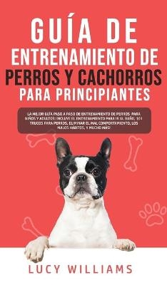 Guía de Entrenamiento de Perros y Cachorros Para Principiantes - Lucy Williams