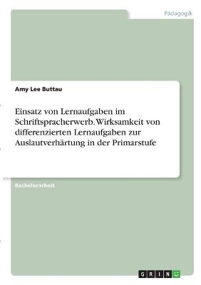 Einsatz von Lernaufgaben im Schriftspracherwerb. Wirksamkeit von differenzierten Lernaufgaben zur AuslautverhÃ¤rtung in der Primarstufe - Amy Lee Buttau