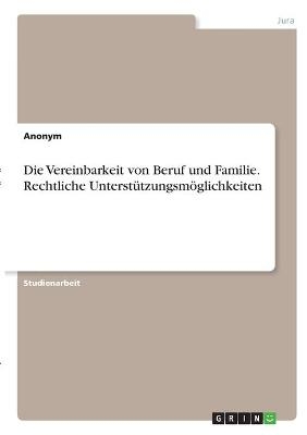 Die Vereinbarkeit von Beruf und Familie. Rechtliche Unterstützungsmöglichkeiten -  Anonym