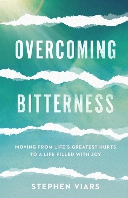Overcoming Bitterness – Moving from Life`s Greatest Hurts to a Life Filled with Joy - Stephen Viars