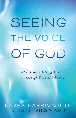 Seeing the Voice of God – What God Is Telling You through Dreams and Visions - Laura Harris Smith, James Goll