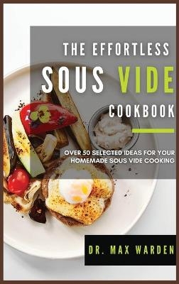 The Effortless Sous Vide Cookbook - Dr Max Warden