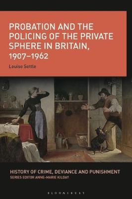 Probation and the Policing of the Private Sphere in Britain, 1907-1962 - Louise Settle