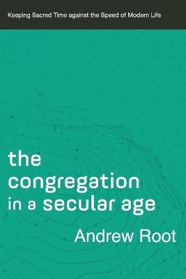 The Congregation in a Secular Age – Keeping Sacred Time against the Speed of Modern Life - Andrew Root