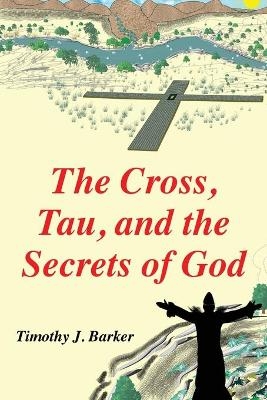 The Cross, Tau, and the Secrets of God - Timothy J Barker