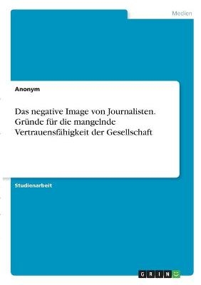 Das negative Image von Journalisten. GrÃ¼nde fÃ¼r die mangelnde VertrauensfÃ¤higkeit der Gesellschaft -  Anonymous