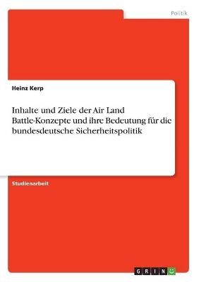 Inhalte und Ziele der Air Land Battle-Konzepte und ihre Bedeutung fÃ¼r die bundesdeutsche Sicherheitspolitik - Heinz Kerp