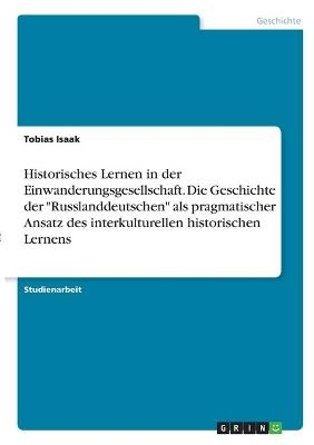 Historisches Lernen in der Einwanderungsgesellschaft. Die Geschichte der "Russlanddeutschen" als pragmatischer Ansatz des interkulturellen historischen Lernens - Tobias Isaak