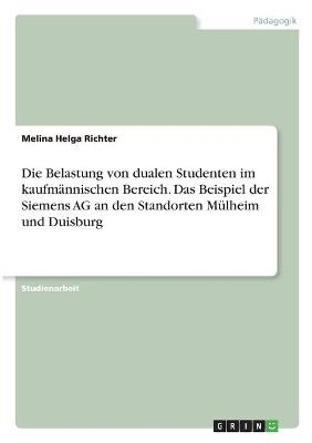 Die Belastung von dualen Studenten im kaufmännischen Bereich. Das Beispiel der Siemens AG an den Standorten Mülheim und Duisburg - Melina Helga Richter