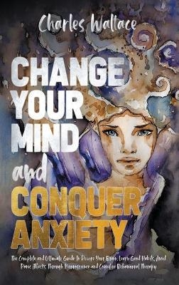 Change Your Mind and Conquer Anxiety - Charles Wallace