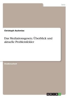 Das Mediationsgesetz. Ãberblick und aktuelle Problemfelder - Christoph Aschmies