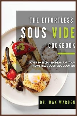 The Effortless Sous Vide Cookbook - Dr Max Warden